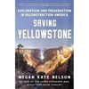 Saving Yellowstone: Exploration and Preservation in Reconstruction America - Paperback