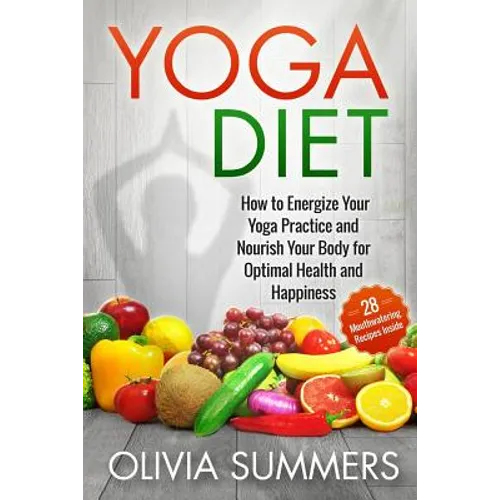 Yoga Diet: How to Energize Your Yoga Practice and Nourish Your Body for Optimal Health and Happiness - Paperback