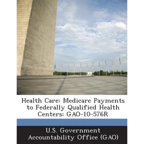 Health Care: Medicare Payments to Federally Qualified Health Centers: GAO-10-576R - Paperback