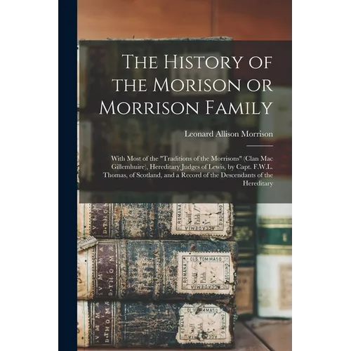 The History of the Morison or Morrison Family [electronic Resource]: With Most of the "Traditions of the Morrisons" (clan Mac Gillemhuire), Hereditary - Paperback