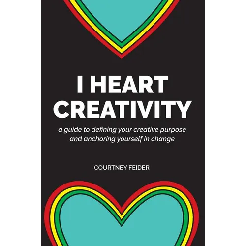 I Heart Creativity: A Guide to Defining Your Creative Purpose and Anchoring Yourself in Change - Paperback