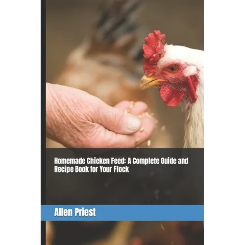 Homemade Chicken Feed: A Complete Guide and Recipe Book for Your Flock - Paperback