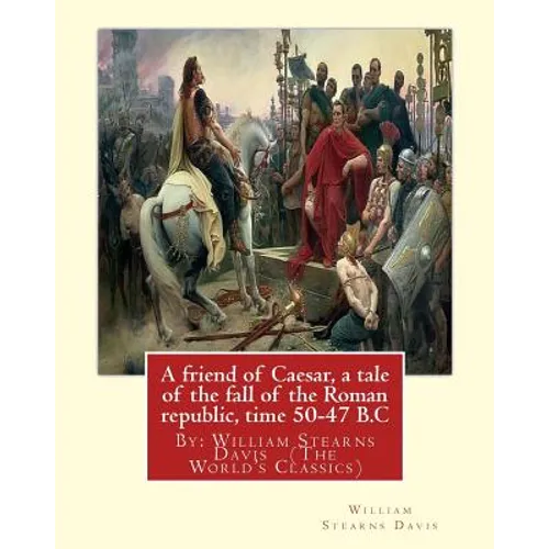 A friend of Caesar, a tale of the fall of the Roman republic, time 50-47 B.C: By: William Stearns Davis (The World's Classics) - Paperback