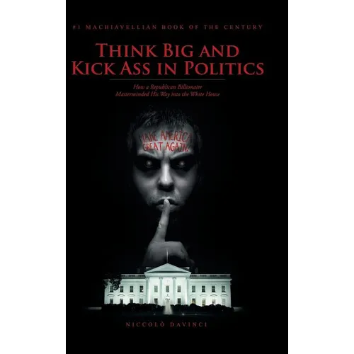 Think Big and Kick Ass in Politics: How a Republican Billionaire Masterminded His Way into the White House - Hardcover