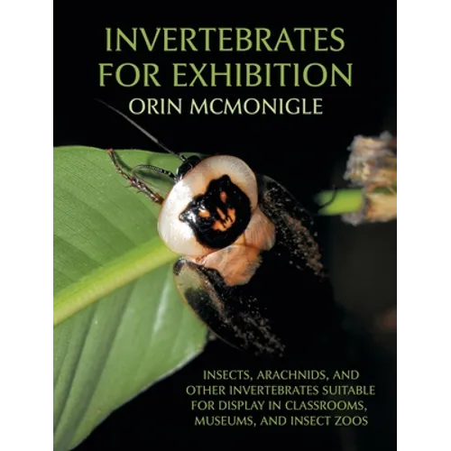 Invertebrates For Exhibition: Insects, Arachnids, and Other Invertebrates Suitable for Display in Classrooms, Museums, and Insect Zoos - Hardcover