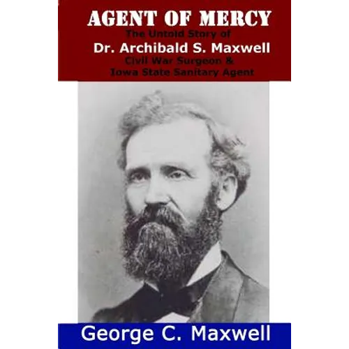 Agent of Mercy: The Untold Story of Dr. Archibald S. Maxwell Civil War Surgeon & Iowa State Sanitary Agent - Paperback