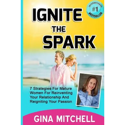 Ignite The Spark: 7 Strategies For Mature Women For Reinventing Your Relationship and Reigniting Your Passion - Paperback