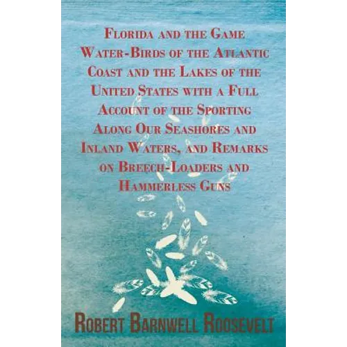 Florida and the Game Water-Birds of the Atlantic Coast and the Lakes of the United States with a Full Account of the Sporting Along Our Seashores and - Paperback