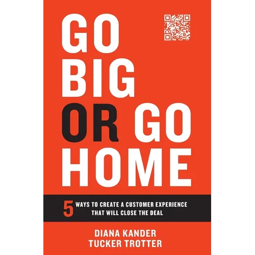 Go Big or Go Home: 5 Ways to Create a Customer Experience That Will Close the Deal - Hardcover
