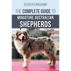 The Complete Guide to Miniature Australian Shepherds: Finding, Caring For, Training, Feeding, Socializing, and Loving Your New Mini Aussie Puppy - Paperback