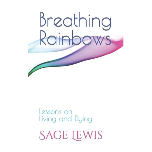 Breathing Rainbows: Lessons on Living and Dying - Paperback