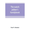 The watch jobber's handybook: A practical manual on cleaning, repairing & adjusting: embracing information on the tools, materials, appliances and p - Paperback