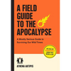 A Field Guide to the Apocalypse: A Mostly Serious Guide to Surviving Our Wild Times - Paperback