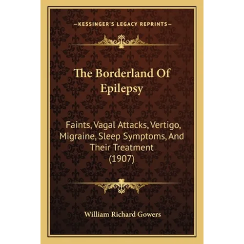 The Borderland Of Epilepsy: Faints, Vagal Attacks, Vertigo, Migraine, Sleep Symptoms, And Their Treatment (1907) - Paperback