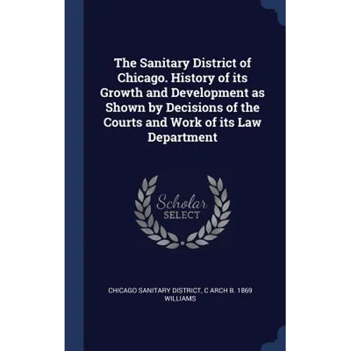 The Sanitary District of Chicago. History of its Growth and Development as Shown by Decisions of the Courts and Work of its Law Department - Hardcover