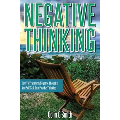 Negative Thinking: How To Transform Negative Thoughts And Self Talk Into Positive Thinking - Paperback