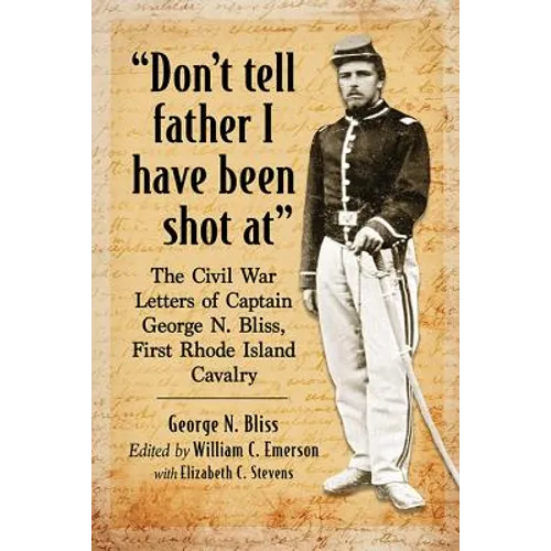 "Don't tell father I have been shot at": The Civil War Letters of Captain George N. Bliss, First Rhode Island Cavalry - Paperback