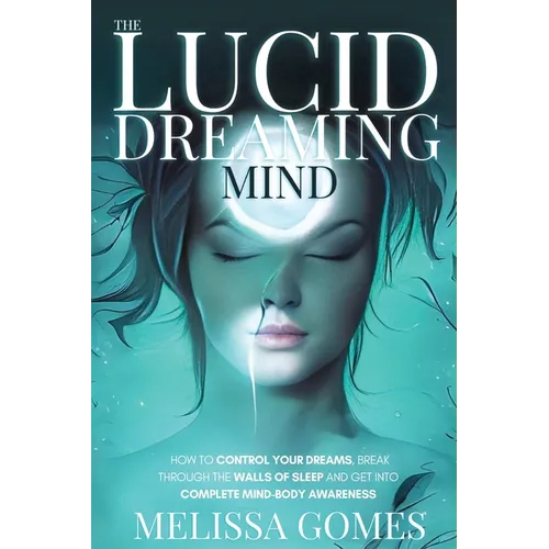 The Lucid Dreaming Mind: How To Control Your Dreams, Break Through The Walls Of Sleep And Get Into Complete Mind-Body Awareness - Paperback