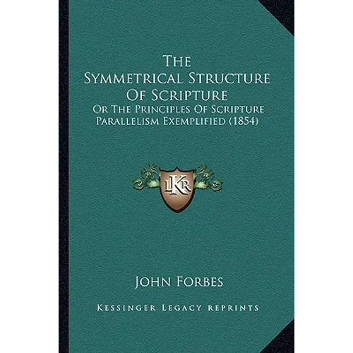 The Symmetrical Structure Of Scripture: Or The Principles Of Scripture Parallelism Exemplified (1854) - Paperback