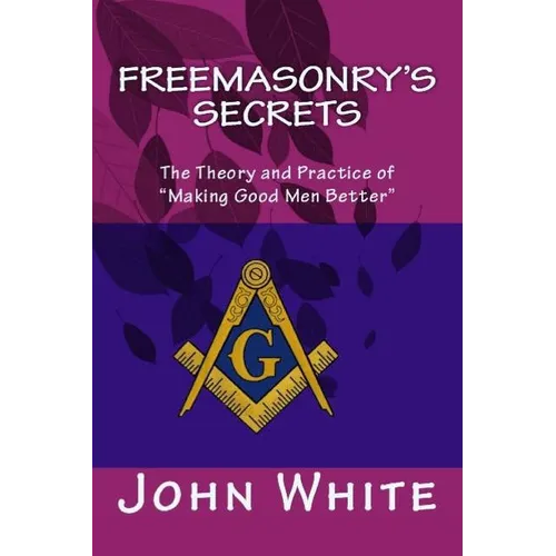 Freemasonry's Secrets: The Theory and Practice of "Making Good Men Better" - Paperback