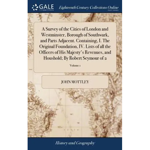 A Survey of the Cities of London and Westminster, Borough of Southwark, and Parts Adjacent. Containing, I. The Original Foundation, IV. Lists of all t - Hardcover