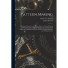 Pattern Making; a Practical Treatise for the Pattern Maker on Wood-working and Wood Turning, Tools and Equipment, Construction of Simple and Complicat - Paperback