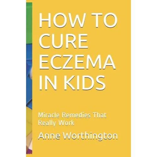 How to Cure Eczema in Kids: Miracle Remedies That Really Work - Paperback