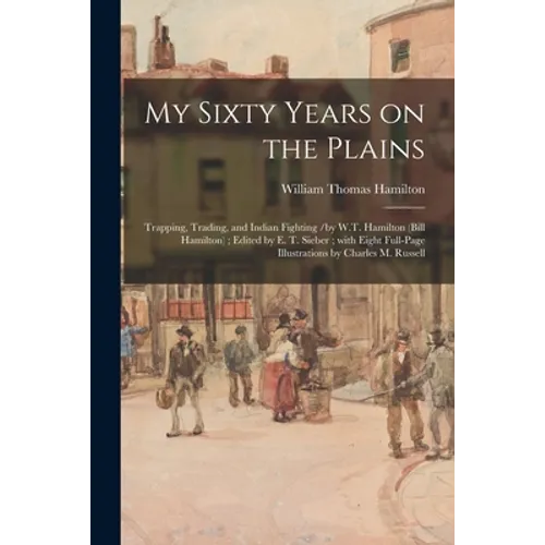 My Sixty Years on the Plains: Trapping, Trading, and Indian Fighting /by W.T. Hamilton (Bill Hamilton); Edited by E. T. Sieber; With Eight Full-page - Paperback