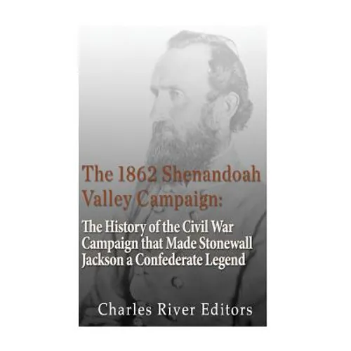 The 1862 Shenandoah Valley Campaign: The History of the Civil War Campaign that Made Stonewall Jackson a Confederate Legend - Paperback