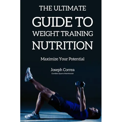 The Ultimate Guide to Weight Training Nutrition: Maximize Your Potential - Paperback