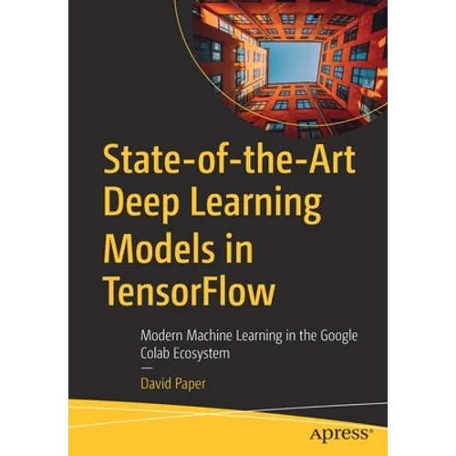 State-Of-The-Art Deep Learning Models in Tensorflow: Modern Machine Learning in the Google Colab Ecosystem - Paperback
