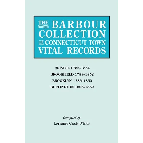 Barbour Collection of Connecticut Town Vital Records. Volume 4: Bristol 1785-1854, Brookfield 1788-1852, Brooklyn 1786-1850, Burlington 1806-1852 - Paperback