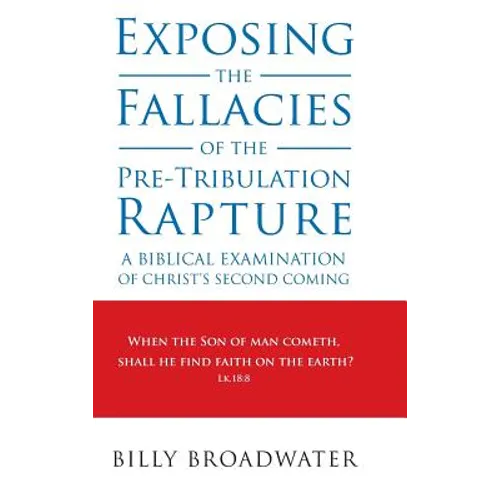 Exposing the Fallacies of the Pre-Tribulation Rapture: A Biblical Examination of Christ's Second Coming - Hardcover