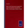 Report of the Commissioners appointed to Inquire into the State of the Municipal Affairs of the Borough of Belfast in Ireland - Paperback