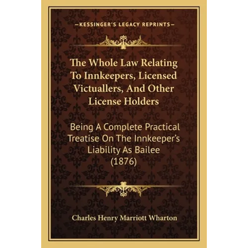 The Whole Law Relating To Innkeepers, Licensed Victuallers, And Other License Holders: Being A Complete Practical Treatise On The Innkeeper's Liabilit - Paperback