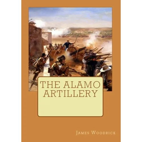 The Alamo Artillery: Also Including Goliad, Gonzales and San Jacinto - Paperback