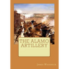 The Alamo Artillery: Also Including Goliad, Gonzales and San Jacinto - Paperback