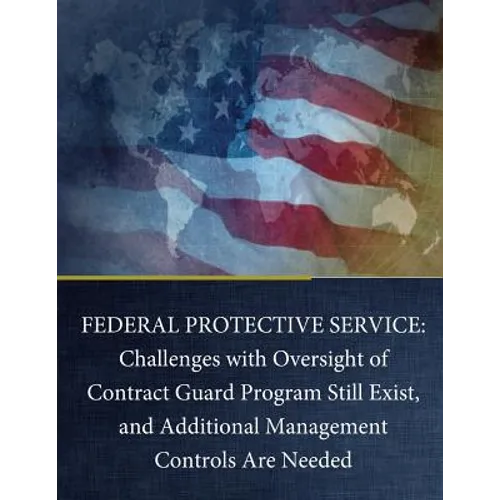 Federal Protective Service: Challenges with Oversight of Contract Guard Program Still Exist, and Additional Management Controls Are Needed - Paperback