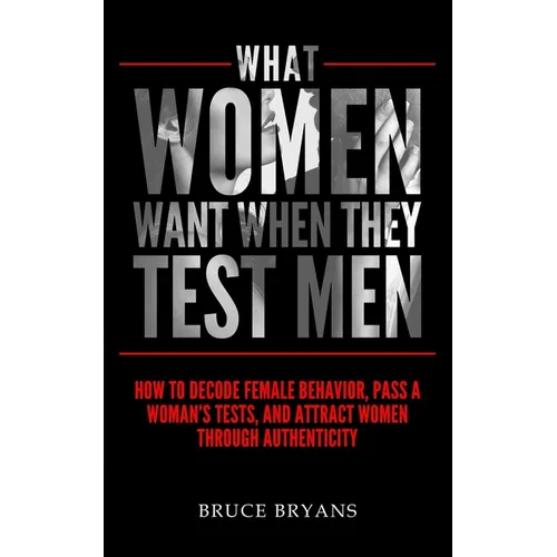What Women Want When They Test Men: How To Decode Female Behavior, Pass A Woman's Tests, And Attract Women Through Authenticity - Paperback