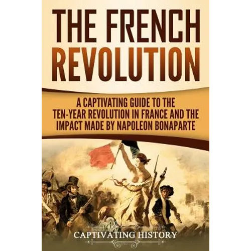 The French Revolution: A Captivating Guide to the Ten-Year Revolution in France and the Impact Made by Napoleon Bonaparte - Paperback
