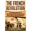 The French Revolution: A Captivating Guide to the Ten-Year Revolution in France and the Impact Made by Napoleon Bonaparte - Paperback