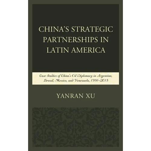 China's Strategic Partnerships in Latin America: Case Studies of China's Oil Diplomacy in Argentina, Brazil, Mexico, and Venezuela, 1991-2015 - Paperback