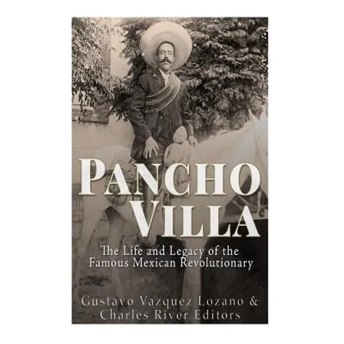 Pancho Villa: The Life and Legacy of the Famous Mexican Revolutionary - Paperback