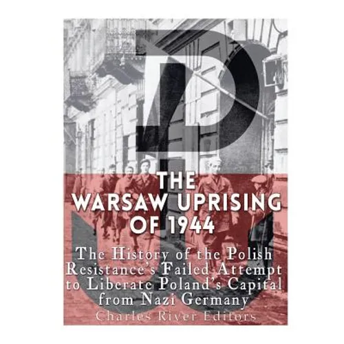 The Warsaw Uprising of 1944: The History of the Polish Resistance's Failed Attempt to Liberate Poland's Capital from Nazi Germany - Paperback