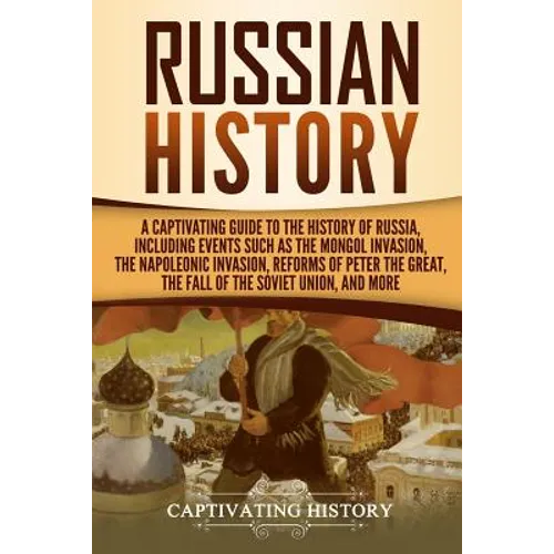 Russian History: A Captivating Guide to the History of Russia, Including Events Such as the Mongol Invasion, the Napoleonic Invasion, R - Paperback