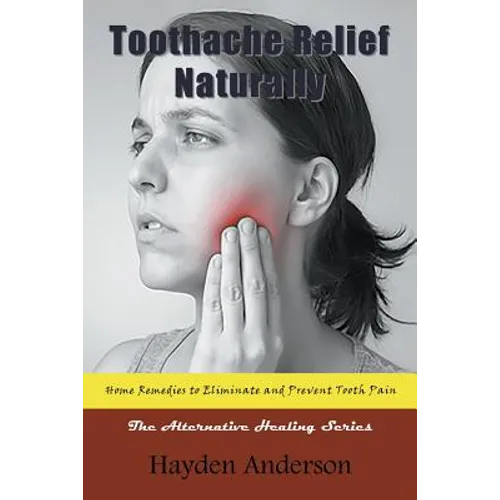 Toothache Relief Naturally: Home Remedies to Eliminate and Prevent Tooth Pain: The Alternative Healing Series - Paperback