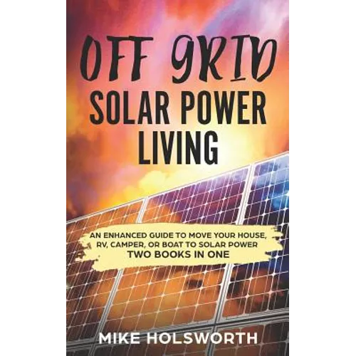 Off Grid Solar Power Living: An Enhanced Guide to Move Your House, Rv, Camper, or Boat to Solar Power (Two Books in One) - Paperback
