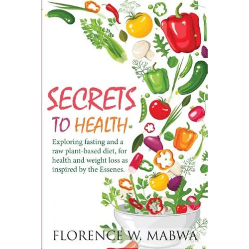 SECRETS To HEALTH: Exploring Fasting and a Raw Plant-Based Diet, for Health and Weight Loss as Inspired by the Essenes. - Paperback