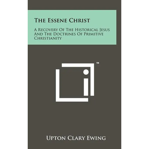 The Essene Christ: A Recovery Of The Historical Jesus And The Doctrines Of Primitive Christianity - Hardcover