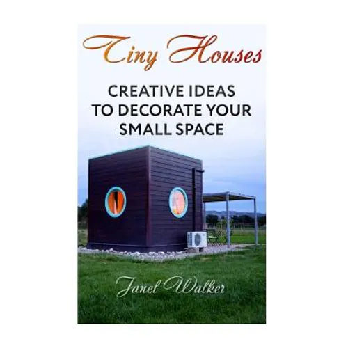 Tiny Houses: Creative Ideas To Decorate Your Small Space - Paperback